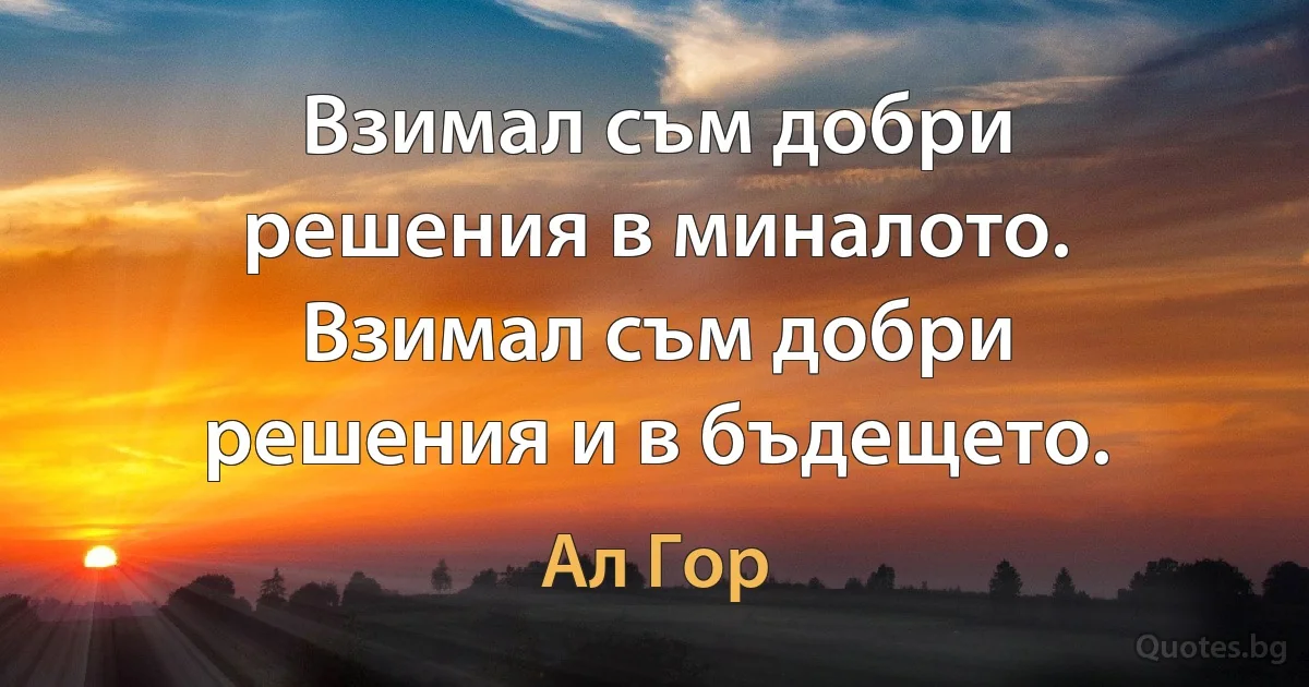 Взимал съм добри решения в миналото. Взимал съм добри решения и в бъдещето. (Ал Гор)