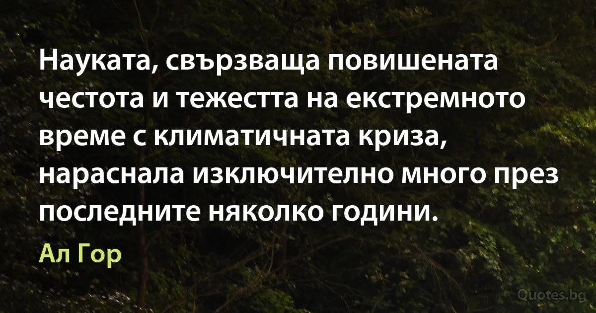 Науката, свързваща повишената честота и тежестта на екстремното време с климатичната криза, нараснала изключително много през последните няколко години. (Ал Гор)