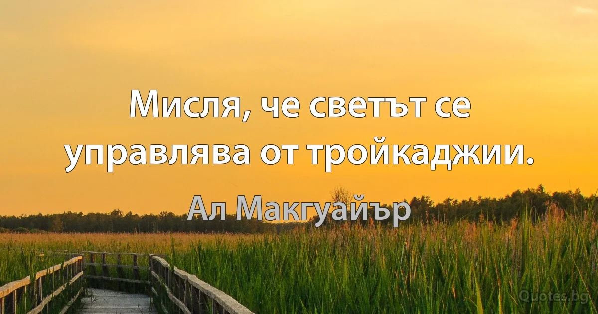 Мисля, че светът се управлява от тройкаджии. (Ал Макгуайър)