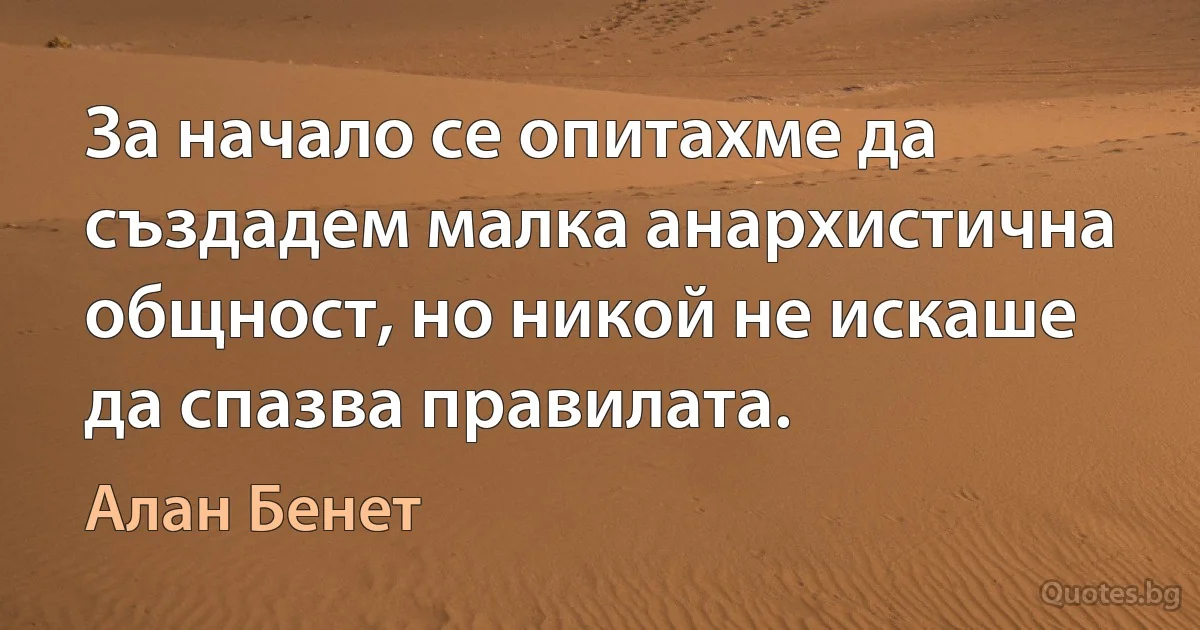 За начало се опитахме да създадем малка анархистична общност, но никой не искаше да спазва правилата. (Алан Бенет)