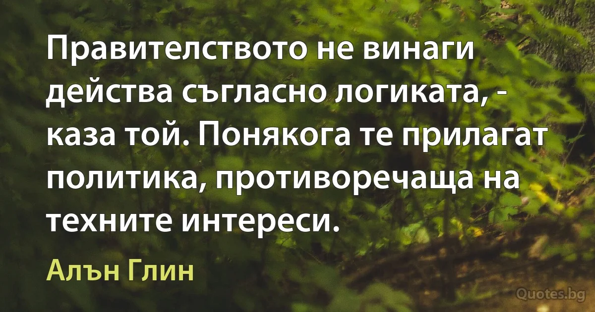 Правителството не винаги действа съгласно логиката, - каза той. Понякога те прилагат политика, противоречаща на техните интереси. (Алън Глин)