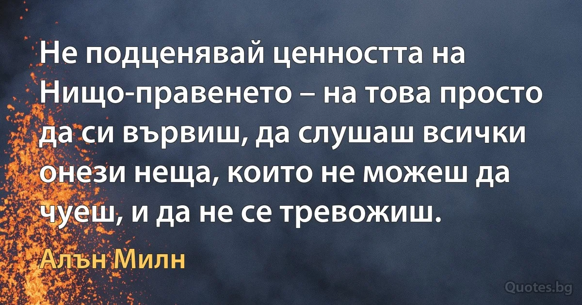 Не подценявай ценността на Нищо-правенето – на това просто да си вървиш, да слушаш всички онези неща, които не можеш да чуеш, и да не се тревожиш. (Алън Милн)