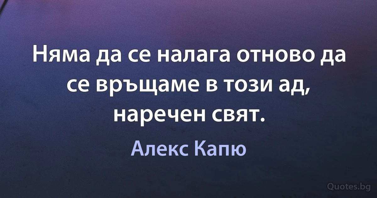 Няма да се налага отново да се връщаме в този ад, наречен свят. (Алекс Капю)