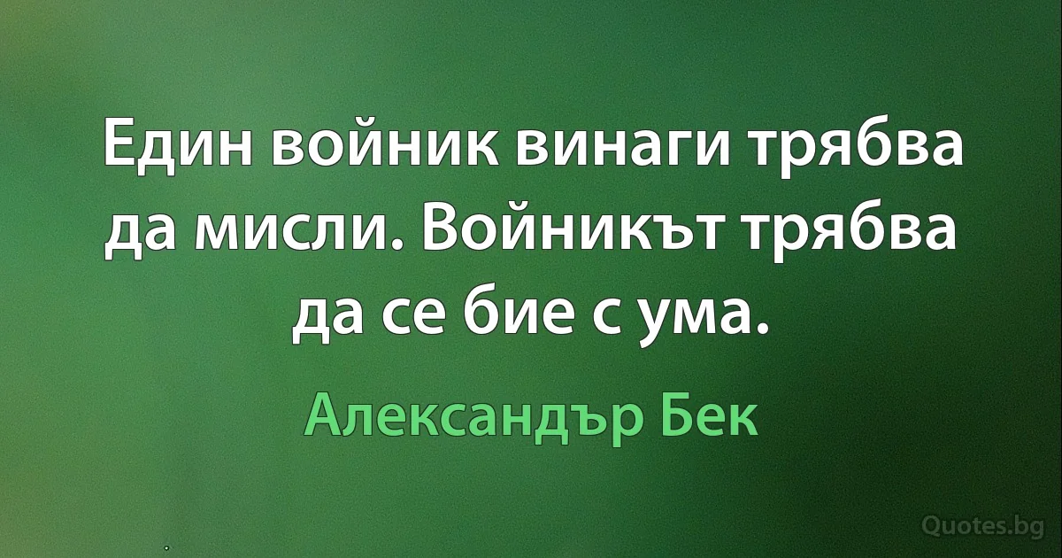 Един войник винаги трябва да мисли. Войникът трябва да се бие с ума. (Александър Бек)