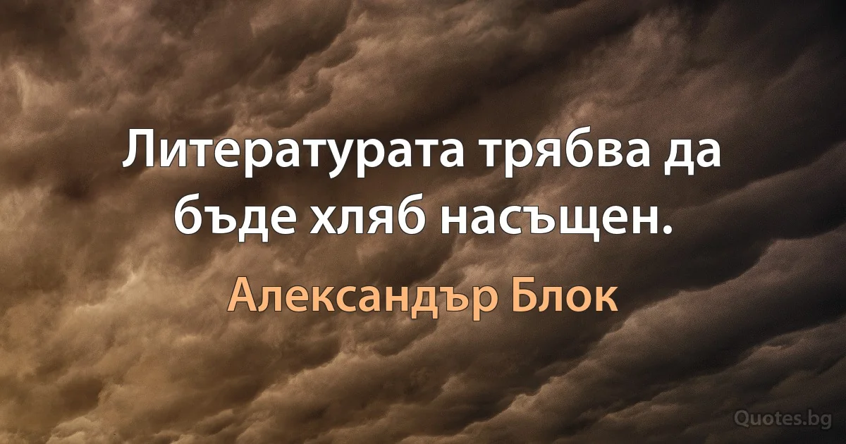 Литературата трябва да бъде хляб насъщен. (Александър Блок)