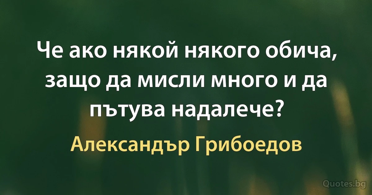 Че ако някой някого обича,
защо да мисли много и да пътува надалече? (Александър Грибоедов)