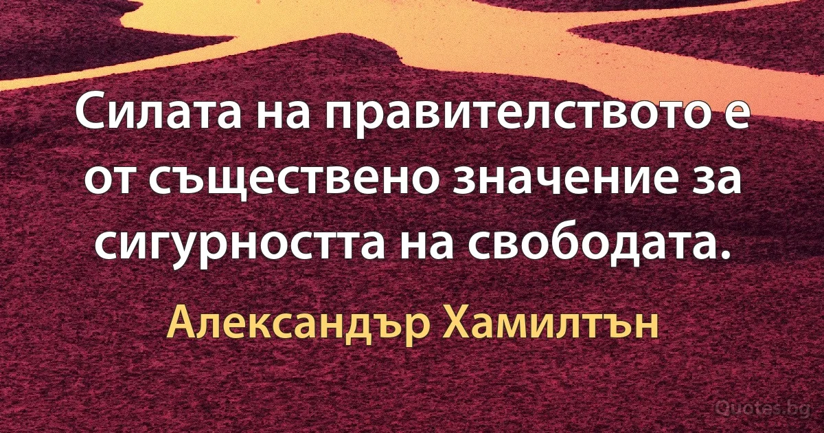 Силата на правителството е от съществено значение за сигурността на свободата. (Александър Хамилтън)