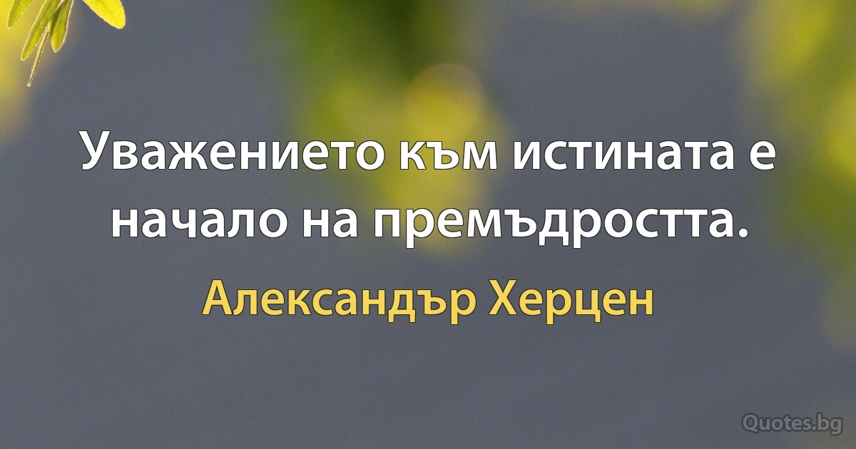 Уважението към истината е начало на премъдростта. (Александър Херцен)