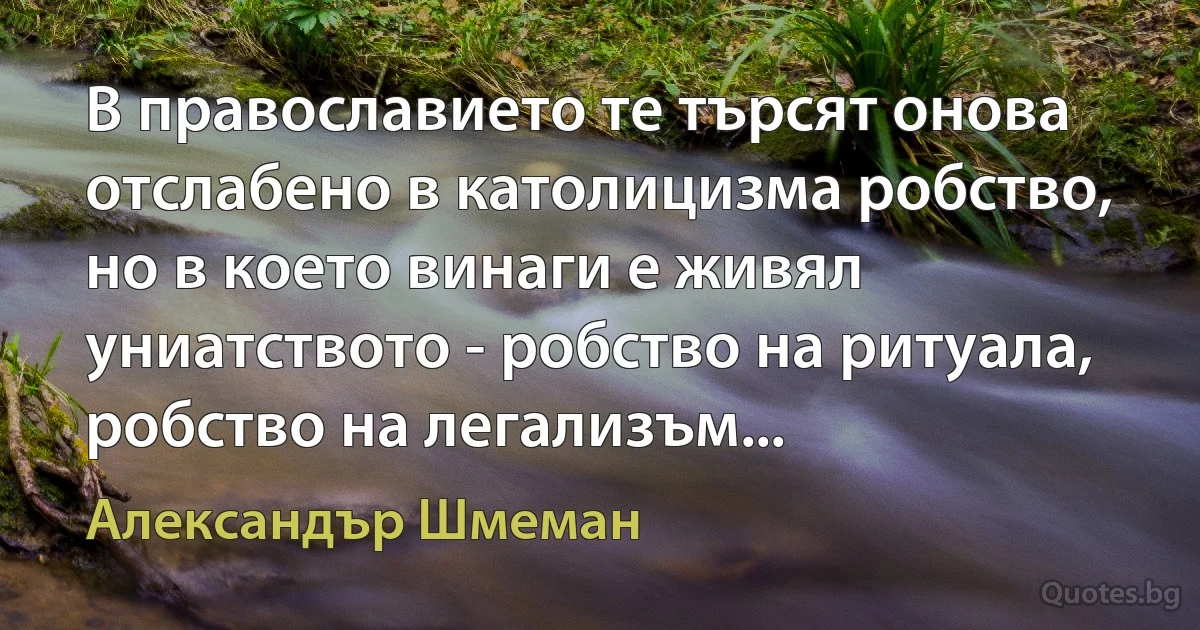 В православието те търсят онова отслабено в католицизма робство, но в което винаги е живял униатството - робство на ритуала, робство на легализъм... (Александър Шмеман)