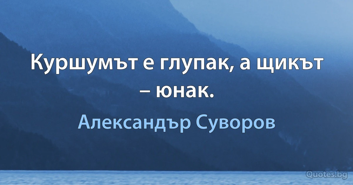 Куршумът е глупак, а щикът – юнак. (Александър Суворов)