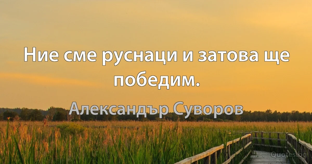 Ние сме руснаци и затова ще победим. (Александър Суворов)