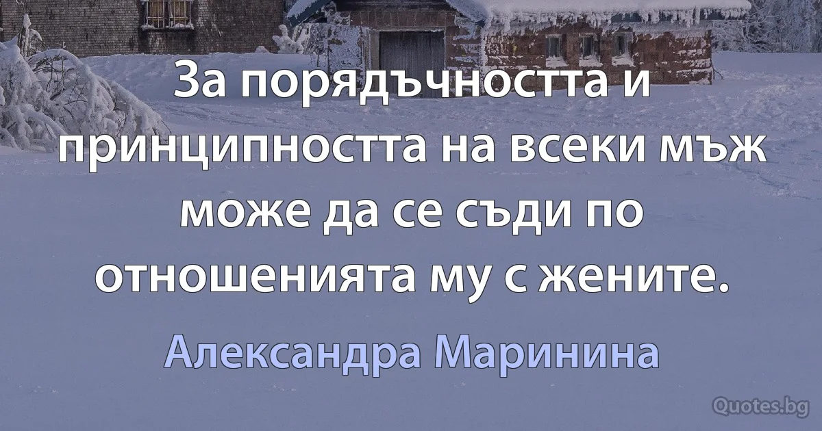 За порядъчността и принципността на всеки мъж може да се съди по отношенията му с жените. (Александра Маринина)