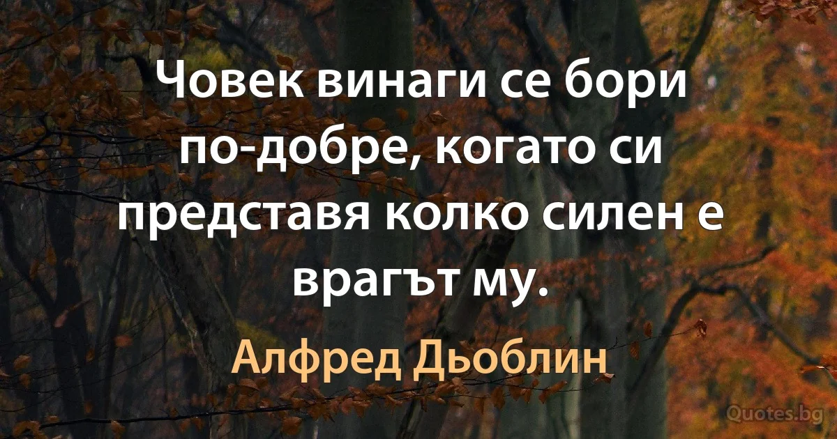 Човек винаги се бори по-добре, когато си представя колко силен е врагът му. (Алфред Дьоблин)