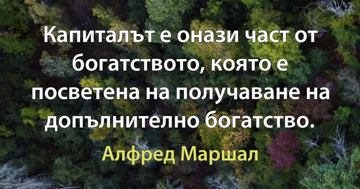 Капиталът е онази част от богатството, която е посветена на получаване на допълнително богатство. (Алфред Маршал)