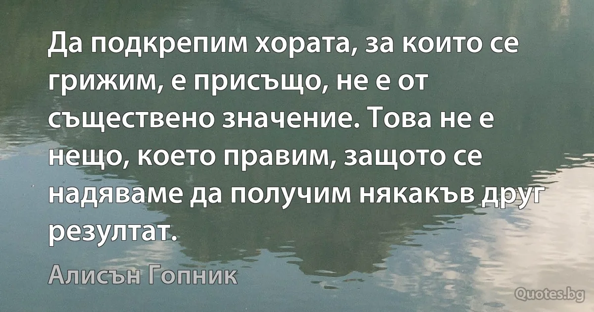 Да подкрепим хората, за които се грижим, е присъщо, не е от съществено значение. Това не е нещо, което правим, защото се надяваме да получим някакъв друг резултат. (Алисън Гопник)