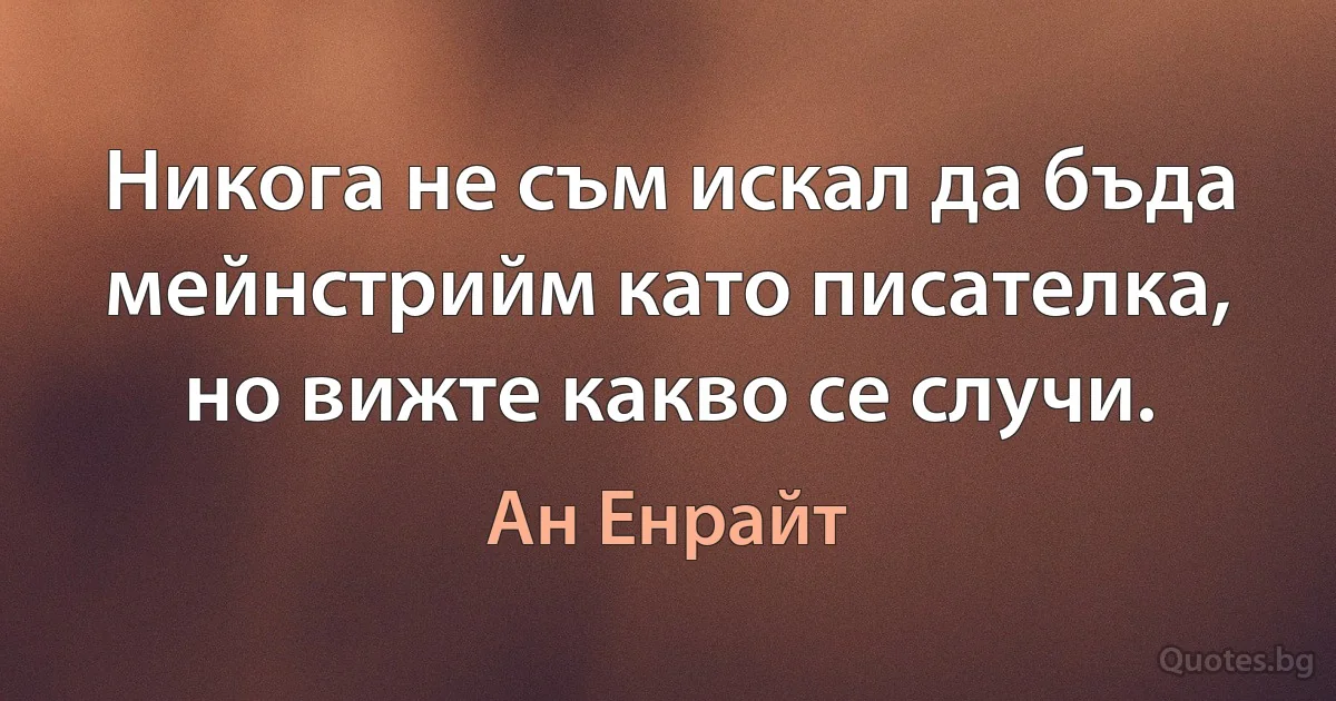 Никога не съм искал да бъда мейнстрийм като писателка, но вижте какво се случи. (Ан Енрайт)