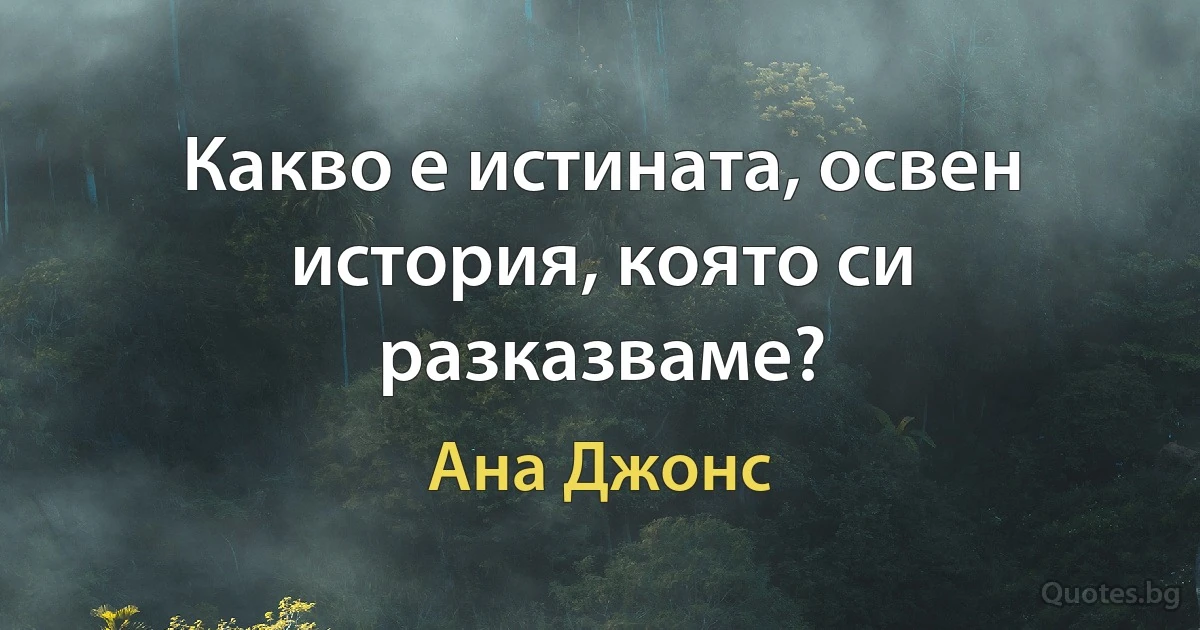 Какво е истината, освен история, която си разказваме? (Ана Джонс)