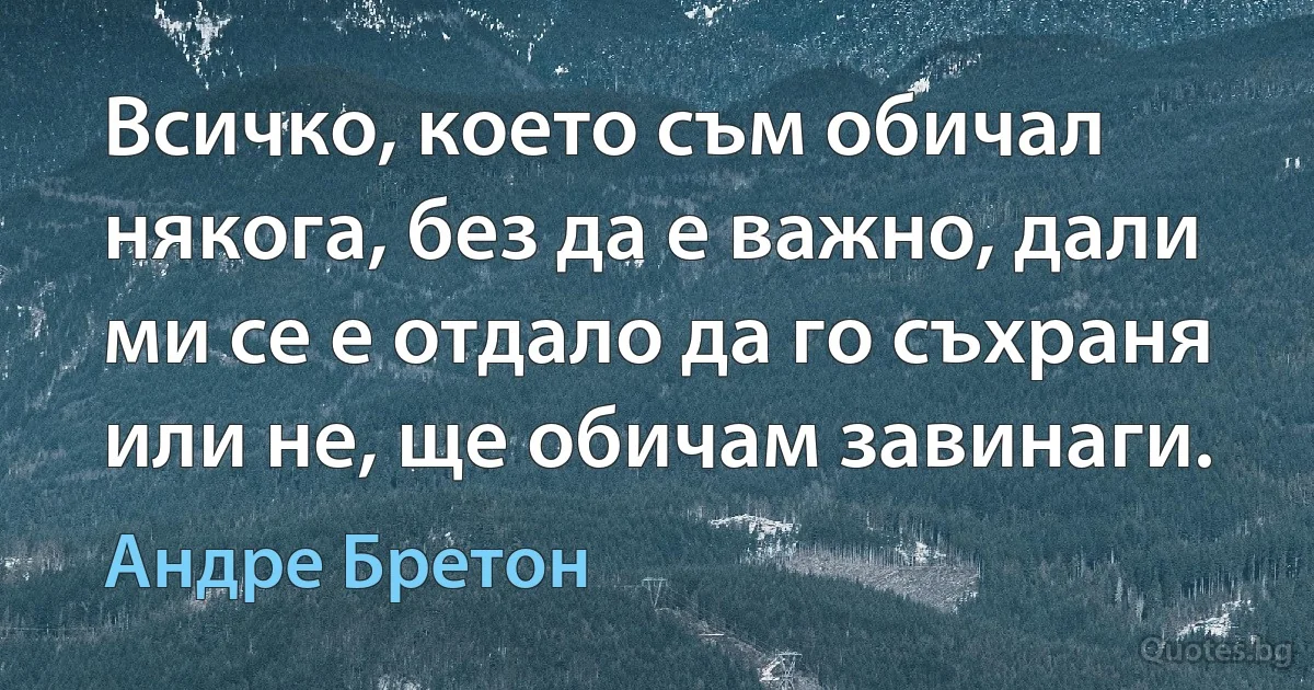 Всичко, което съм обичал някога, без да е важно, дали ми се е отдало да го съхраня или не, ще обичам завинаги. (Андре Бретон)