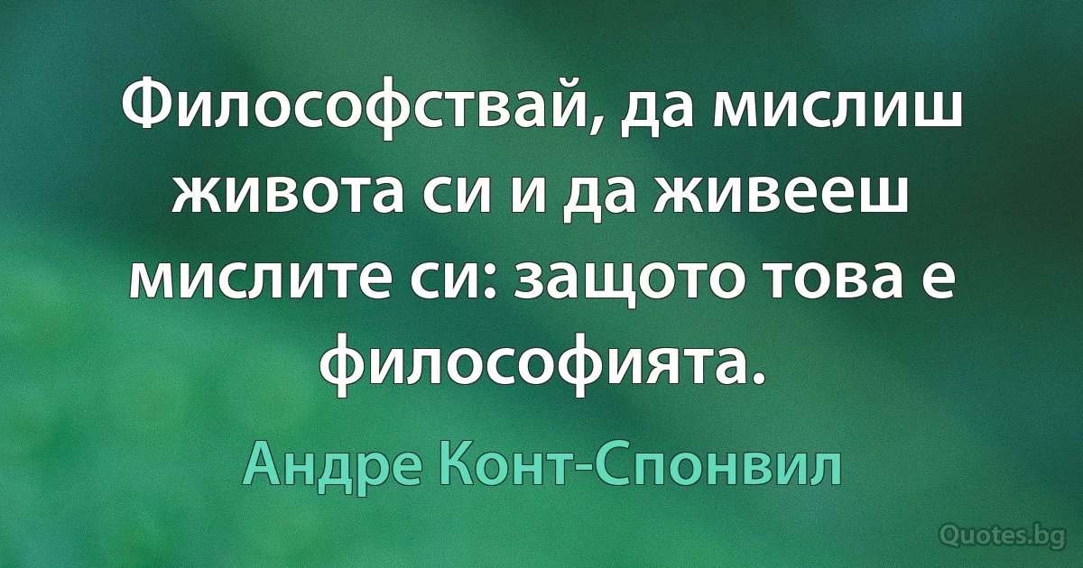 Философствай, да мислиш живота си и да живееш мислите си: защото това е философията. (Андре Конт-Спонвил)