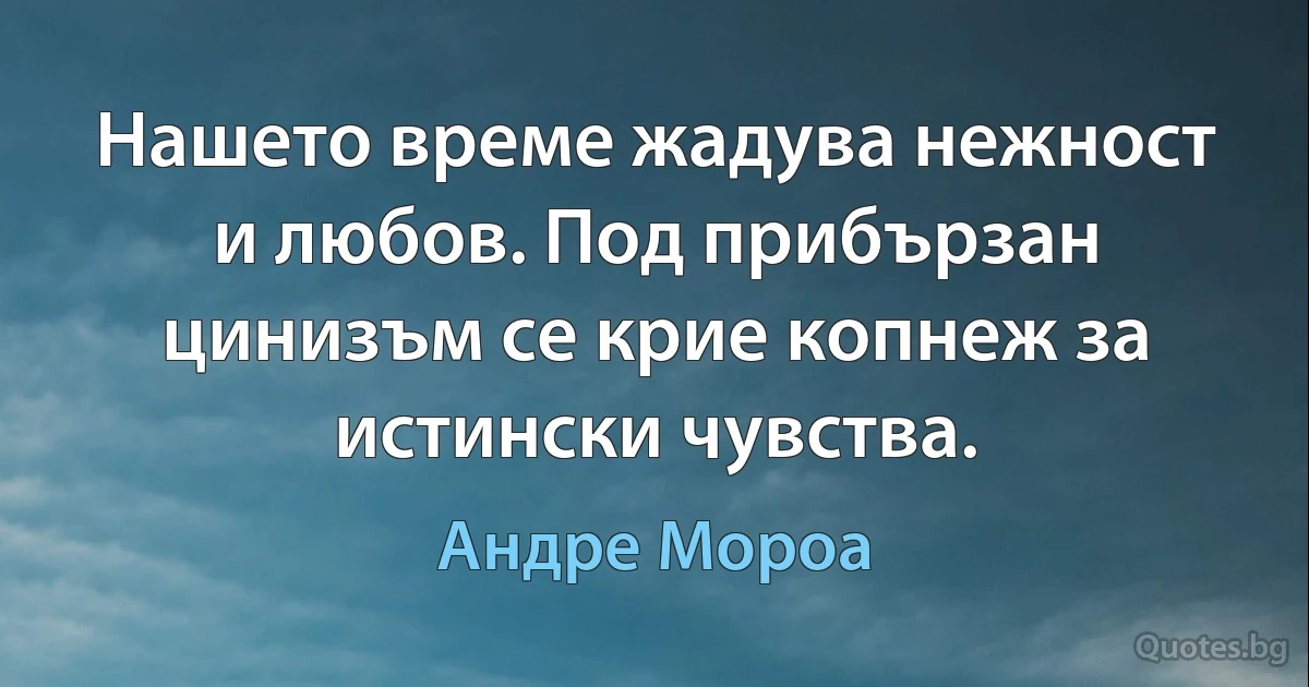 Нашето време жадува нежност и любов. Под прибързан цинизъм се крие копнеж за истински чувства. (Андре Мороа)