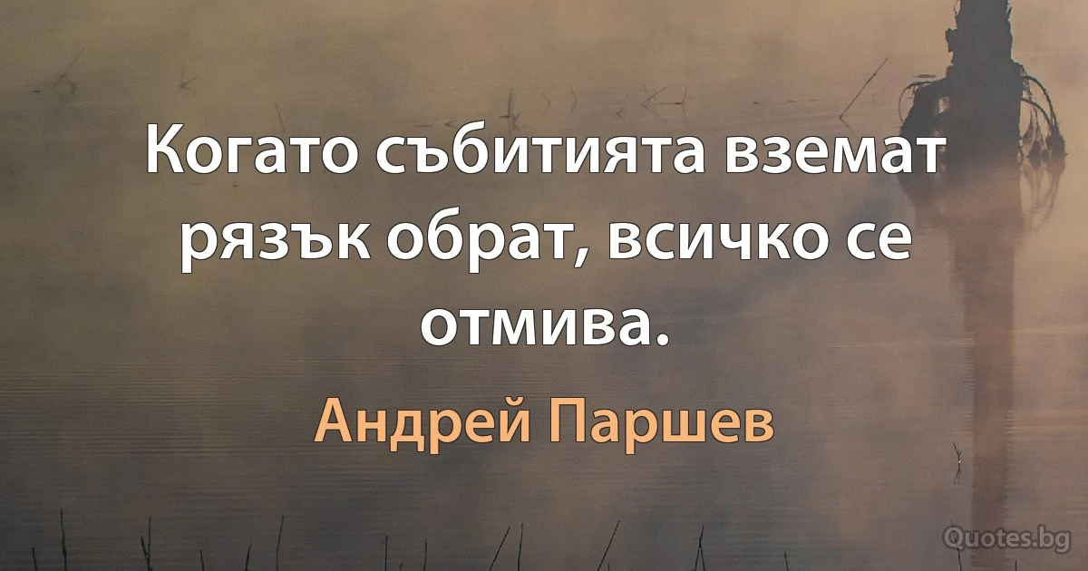 Когато събитията вземат рязък обрат, всичко се отмива. (Андрей Паршев)