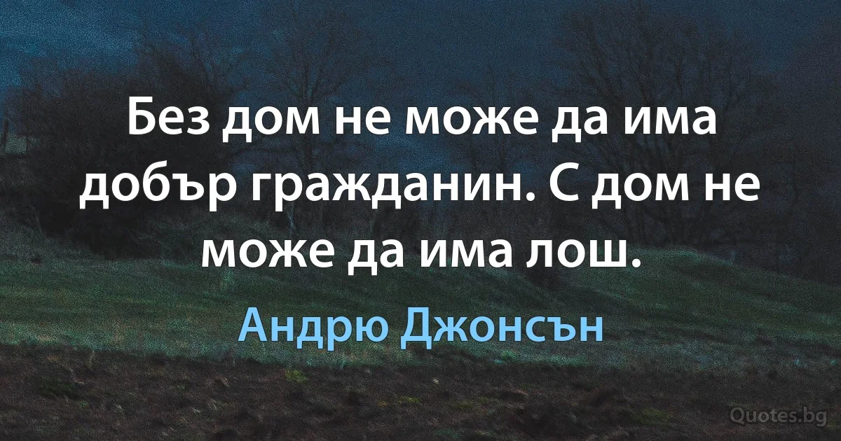 Без дом не може да има добър гражданин. С дом не може да има лош. (Андрю Джонсън)