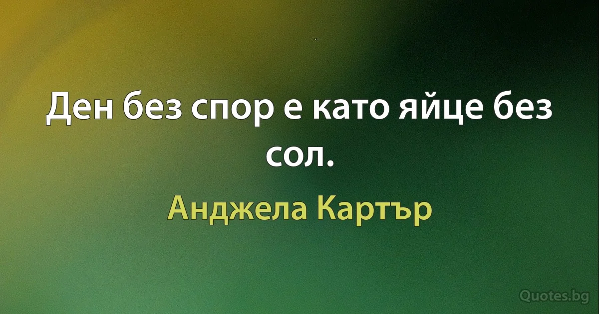 Ден без спор е като яйце без сол. (Анджела Картър)