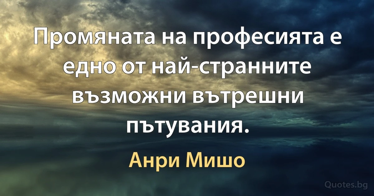 Промяната на професията е едно от най-странните възможни вътрешни пътувания. (Анри Мишо)