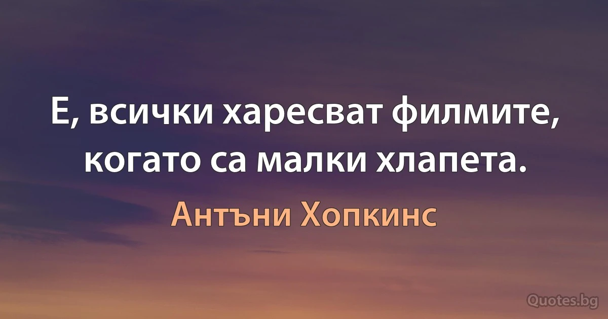 Е, всички харесват филмите, когато са малки хлапета. (Антъни Хопкинс)