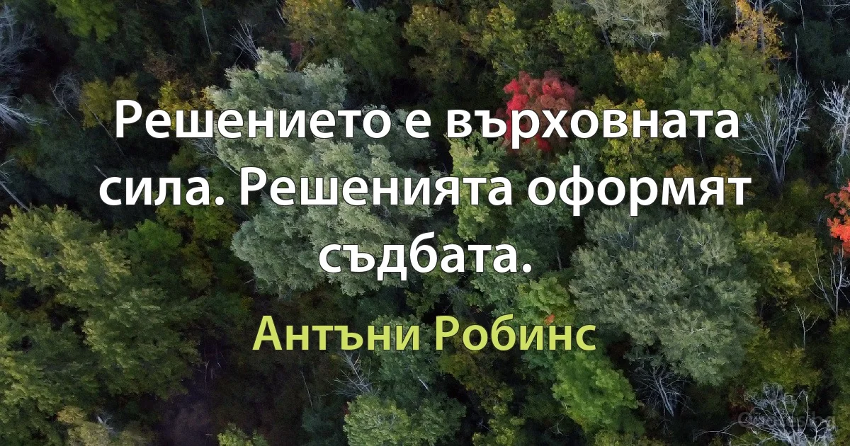 Решението е върховната сила. Решенията оформят съдбата. (Антъни Робинс)