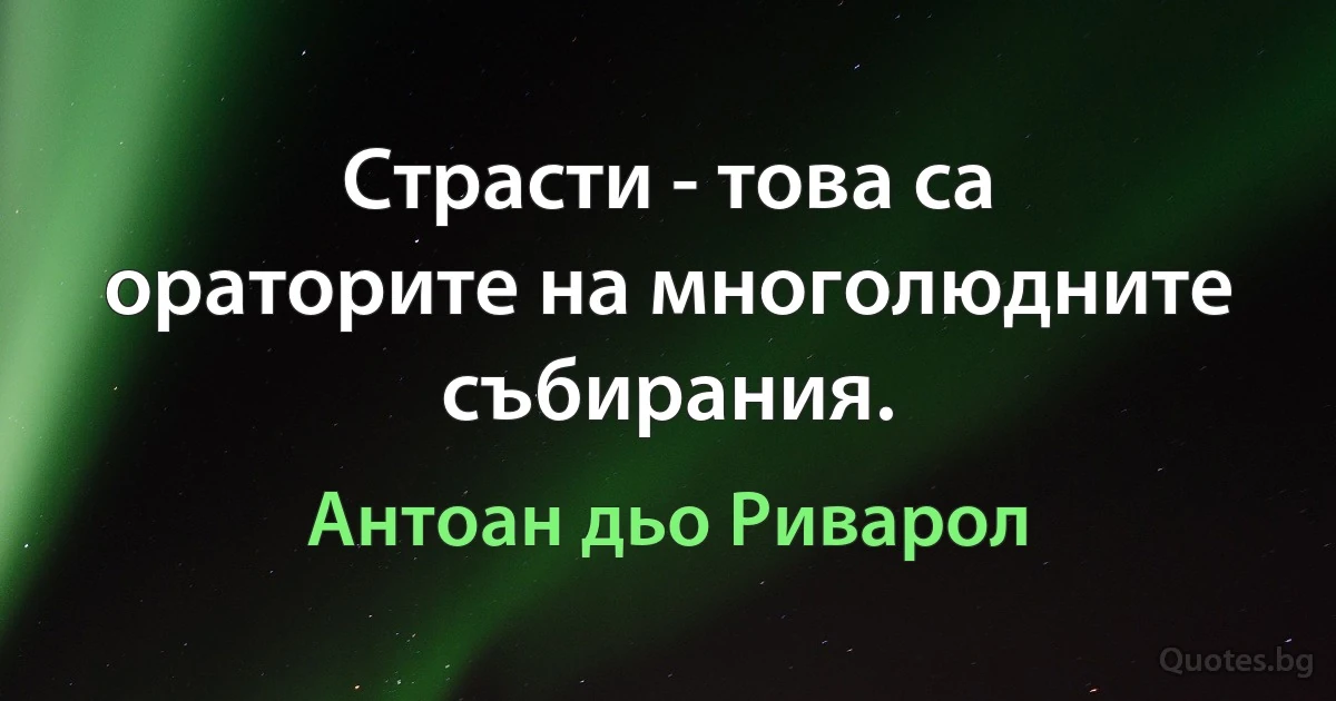 Страсти - това са ораторите на многолюдните събирания. (Антоан дьо Риварол)