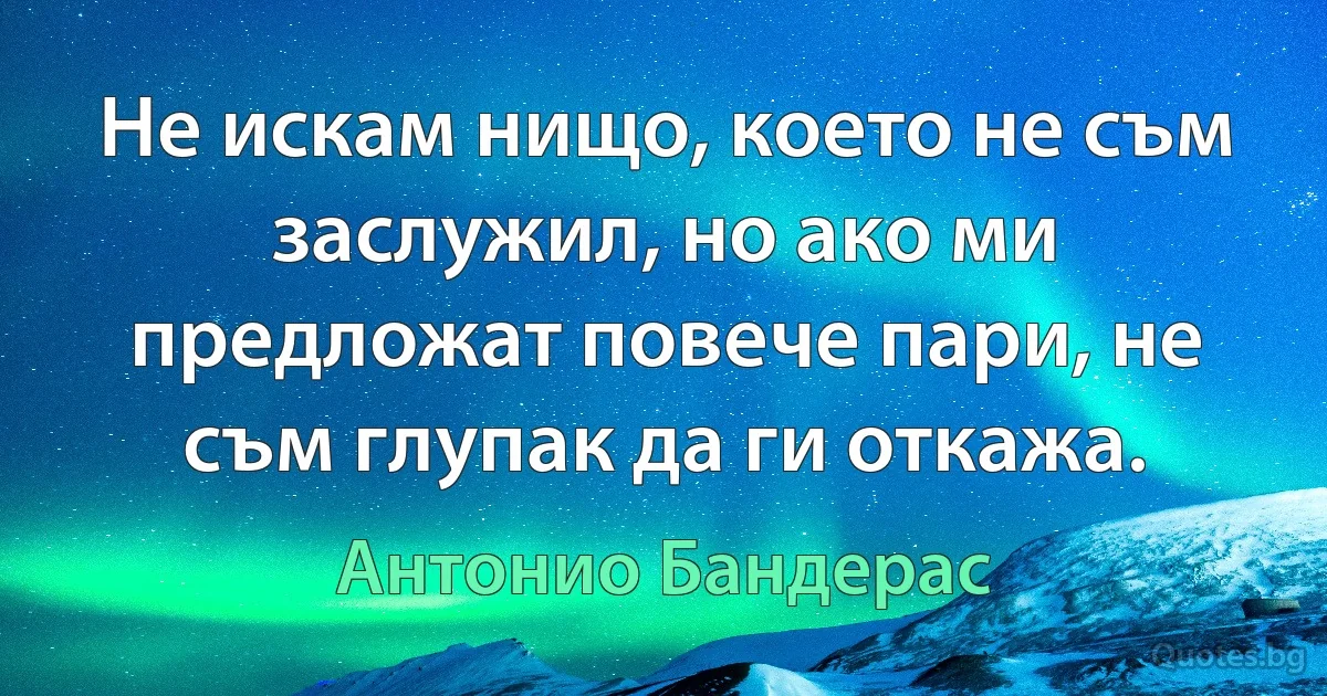 Не искам нищо, което не съм заслужил, но ако ми предложат повече пари, не съм глупак да ги откажа. (Антонио Бандерас)