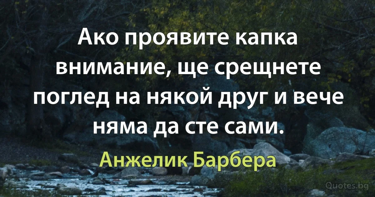 Ако проявите капка внимание, ще срещнете поглед на някой друг и вече няма да сте сами. (Анжелик Барбера)