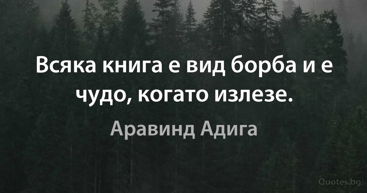 Всяка книга е вид борба и е чудо, когато излезе. (Аравинд Адига)