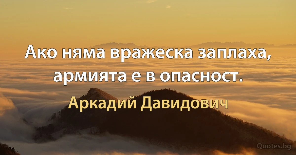 Ако няма вражеска заплаха, армията е в опасност. (Аркадий Давидович)