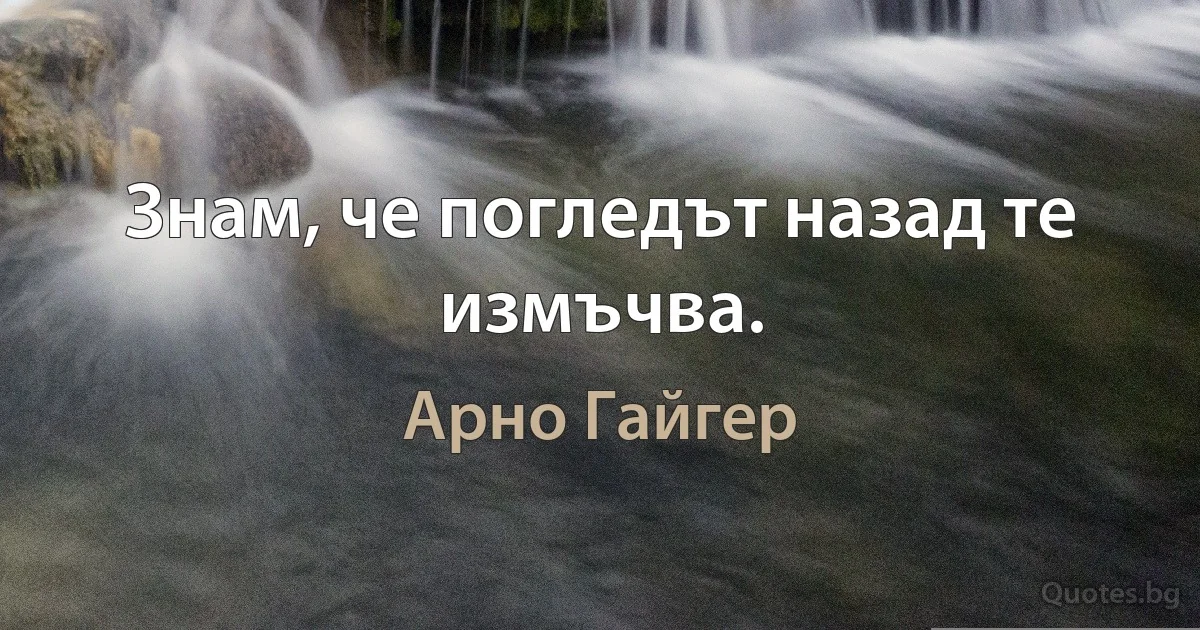 Знам, че погледът назад те измъчва. (Арно Гайгер)