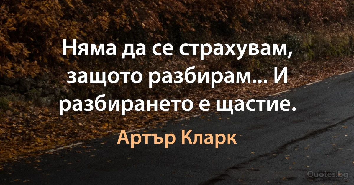 Няма да се страхувам, защото разбирам... И разбирането е щастие. (Артър Кларк)