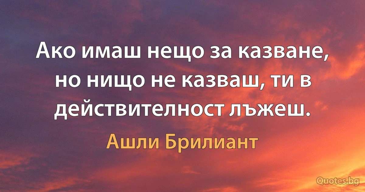 Ако имаш нещо за казване, но нищо не казваш, ти в действителност лъжеш. (Ашли Брилиант)