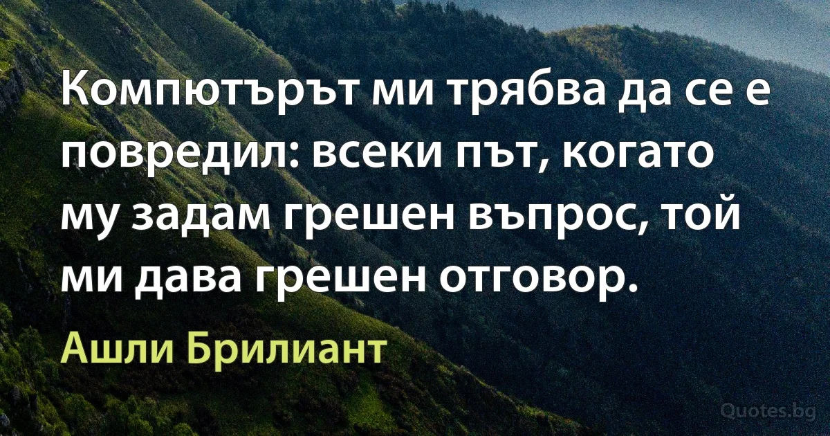 Компютърът ми трябва да се е повредил: всеки път, когато му задам грешен въпрос, той ми дава грешен отговор. (Ашли Брилиант)