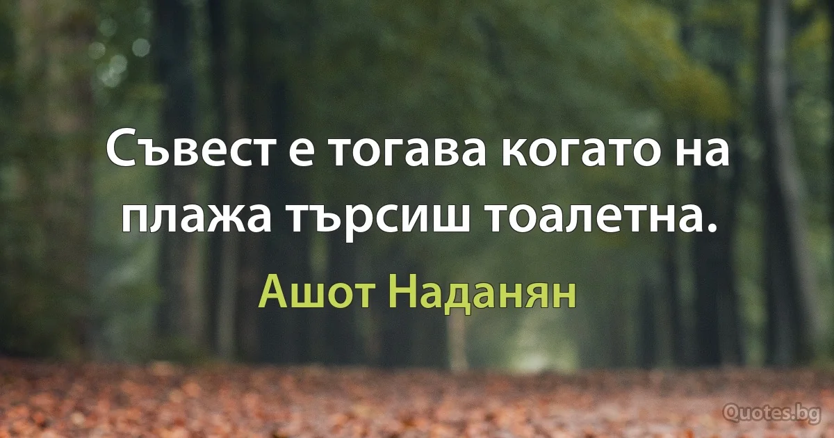 Съвест е тогава когато на плажа търсиш тоалетна. (Ашот Наданян)