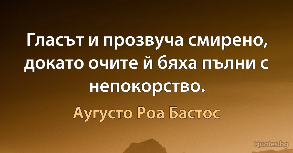 Гласът и прозвуча смирено, докато очите й бяха пълни с непокорство. (Аугусто Роа Бастос)