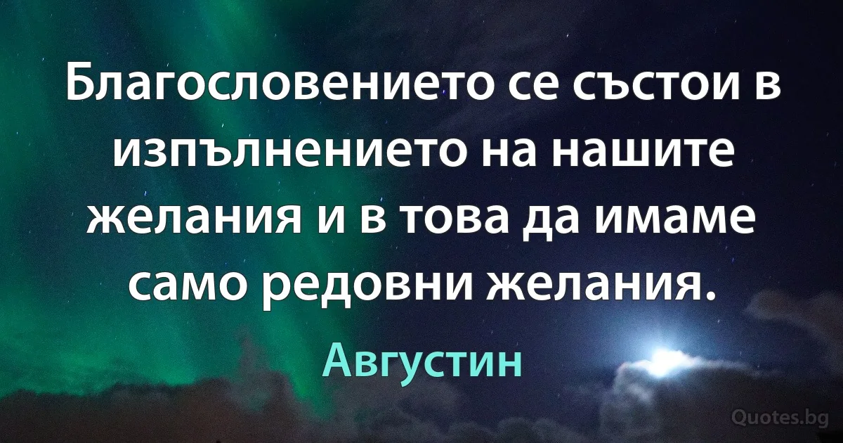 Благословението се състои в изпълнението на нашите желания и в това да имаме само редовни желания. (Августин)