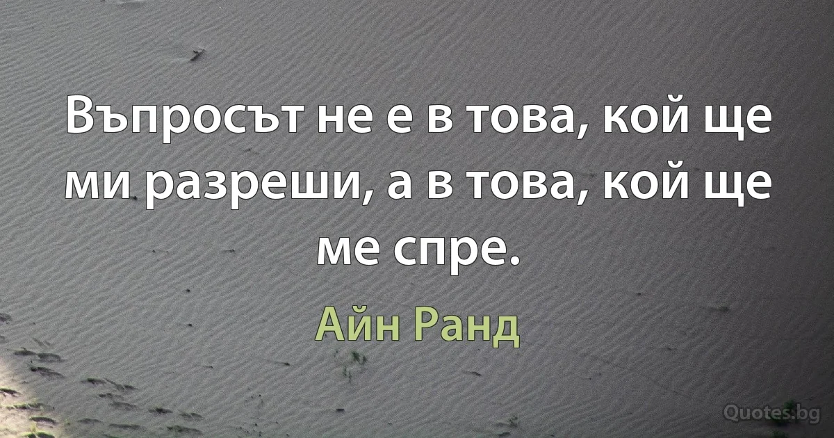 Въпросът не е в това, кой ще ми разреши, а в това, кой ще ме спре. (Айн Ранд)