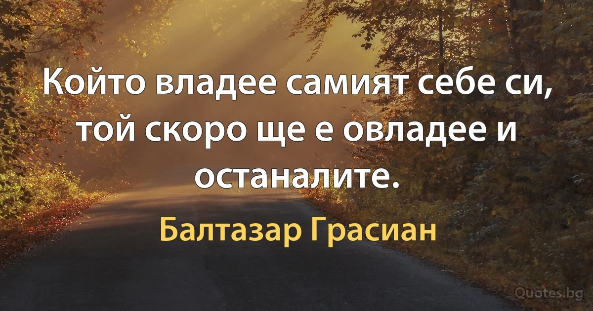 Който владее самият себе си, той скоро ще е овладее и останалите. (Балтазар Грасиан)