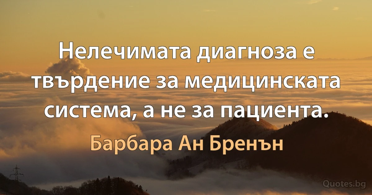 Нелечимата диагноза е твърдение за медицинската система, а не за пациента. (Барбара Ан Бренън)