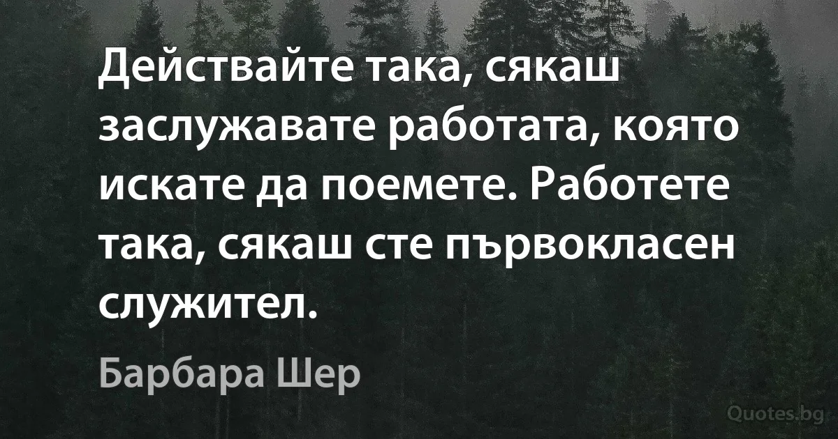 Действайте така, сякаш заслужавате работата, която искате да поемете. Работете така, сякаш сте първокласен служител. (Барбара Шер)