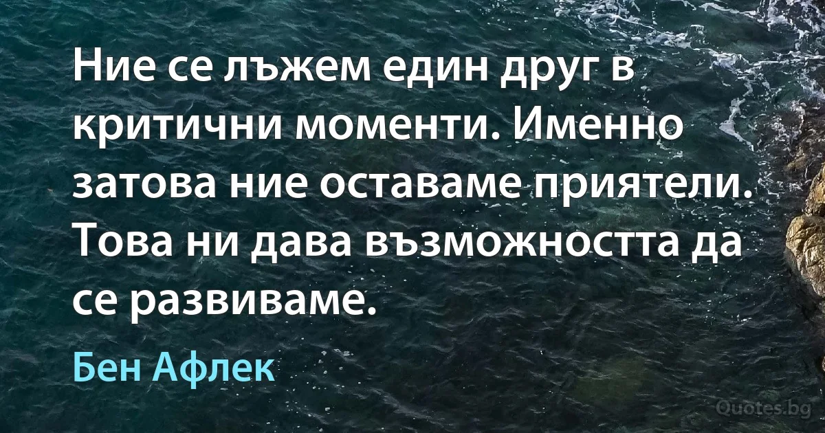 Ние се лъжем един друг в критични моменти. Именно затова ние оставаме приятели. Това ни дава възможността да се развиваме. (Бен Афлек)