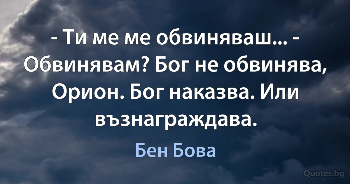 - Ти ме ме обвиняваш... - Обвинявам? Бог не обвинява, Орион. Бог наказва. Или възнаграждава. (Бен Бова)