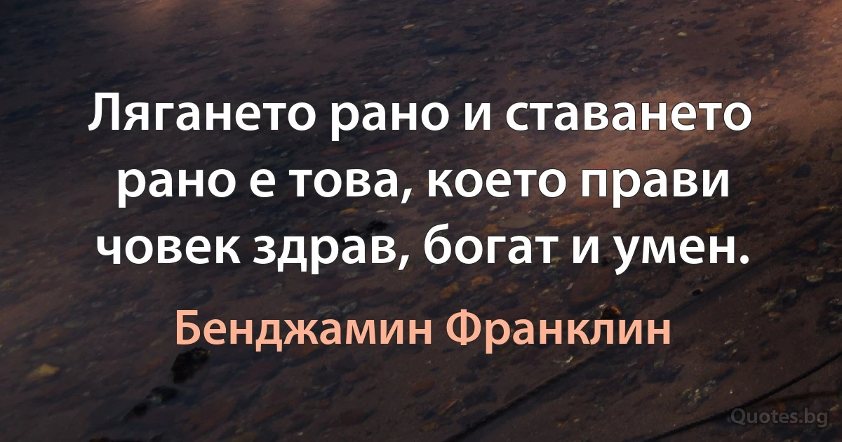 Лягането рано и ставането рано е това, което прави човек здрав, богат и умен. (Бенджамин Франклин)