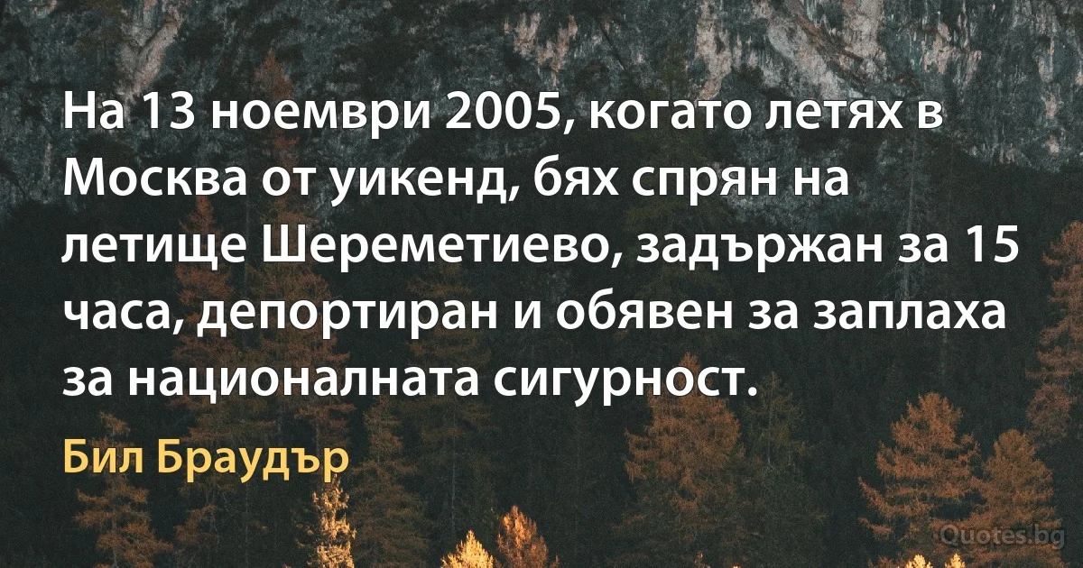 На 13 ноември 2005, когато летях в Москва от уикенд, бях спрян на летище Шереметиево, задържан за 15 часа, депортиран и обявен за заплаха за националната сигурност. (Бил Браудър)